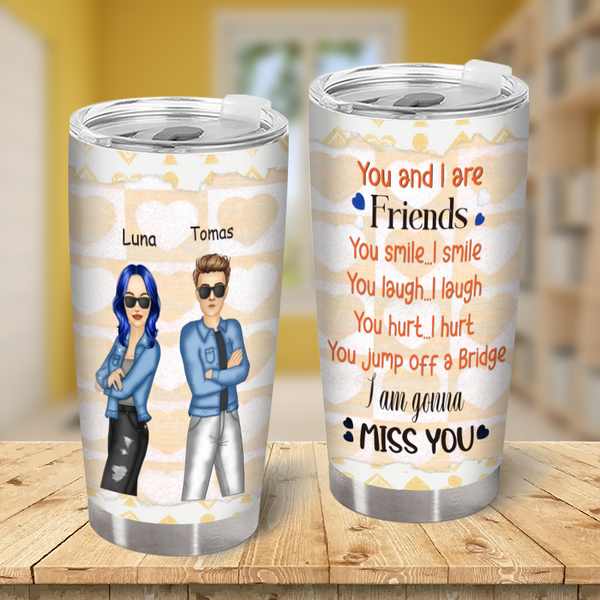 You And I Are Friends You Laugh I Laugh You Hurt I Hurt - Tumbler - Gifts For Besties, Best Friends Personalized Custom Tumbler