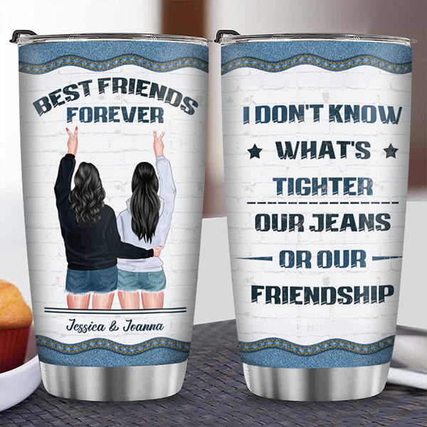 I Don't Know What's Tighter Our Jeans Or Our Friendship - Best Bestie Tumbler - Gift For Best Friend - Customized Personalized Gift