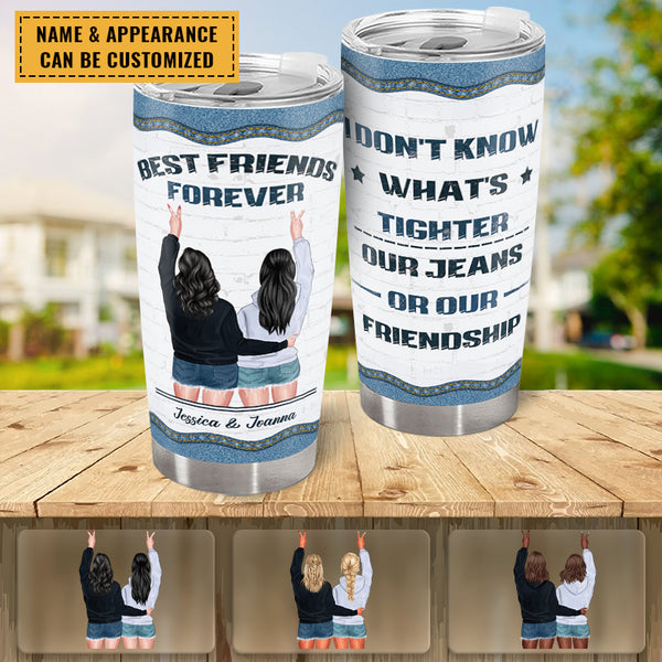 I Don't Know What's Tighter Our Jeans Or Our Friendship - Best Bestie Tumbler - Gift For Best Friend - Customized Personality Gift