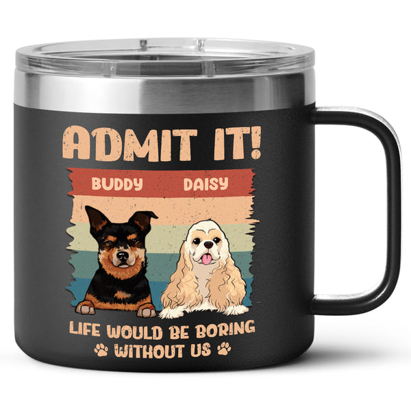 Life Would Be Boring Whithout Me - Personalized 14oz Stainless Steel Tumbler - Gift For Dog Lovers